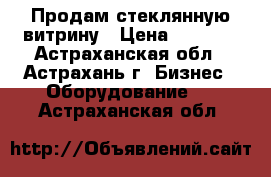 Продам стеклянную витрину › Цена ­ 5 000 - Астраханская обл., Астрахань г. Бизнес » Оборудование   . Астраханская обл.